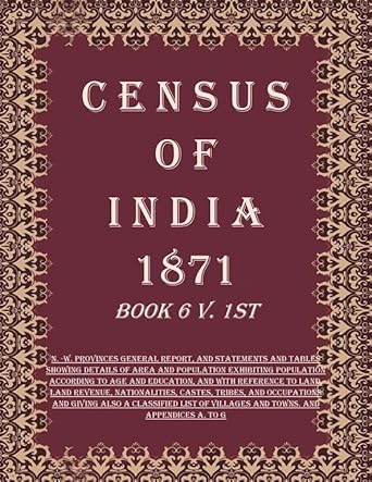 Census of India 1871: N. -W. Provinces General Report, And Statements And Tables Showing Details of Area And Population Exhibiting Population According To Age And Education, And With Reference To Land, Land Revenue, Nationalities, Castes, Tribes, And Occu