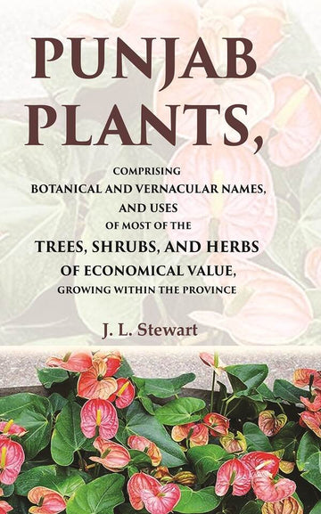 Punjab Plants Comprising Botanical and Vernacular Names, and Uses of Most of the Trees, Shrubs, and Herbs of Economical Value, Growing Within the Province