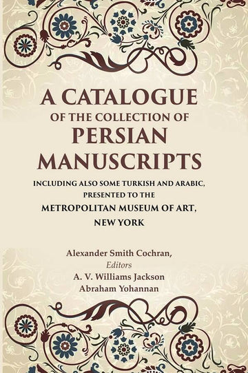 A Catalogue of the Collection of Persian Manuscripts Including Also Some Turkish and Arabic, Presented to the Metropolitan Museum of Art, New York