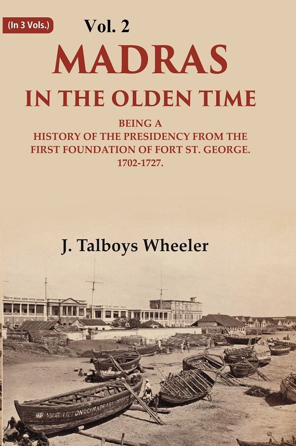Madras in the Olden Time Being a History of the Presidency from the first Foundation of Fort St. George, 1702-1727, VOL. II