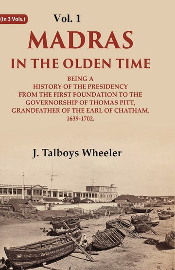 Madras in the Olden Time Being a History of the Presidency from the first Foundation to the Governorship of Thomas Pitt, Grandfather of the Earl of Chatham, 1639-1702, VOL. I