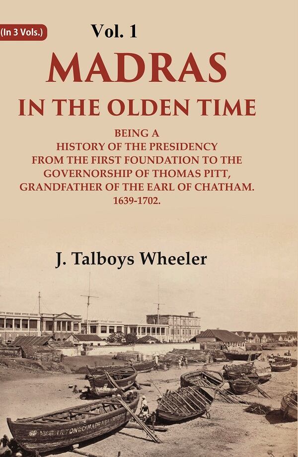Madras in the Olden Time Being a History of the Presidency from the first Foundation to the Governorship of Thomas Pitt, Grandfather of the Earl of Chatham. 1639-1702.