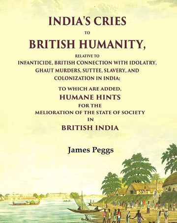 India'S Cries To British Humanity, Relative to Infanticide, British Connection with Idolatry, Ghaut Murders, Suttee, Slavery and Colonization in India; To which are Added, Humane Hints for the Melioration of the State of Society in British India