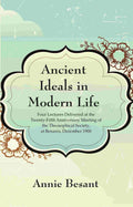 Ancient Ideals in Modern Life: Four Lectures Delivered at the Twenty-Fifth Anniversary Meeting of the Theosophical Society, at Benares, December 1900
