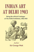 Indian Art at Delhi 1903 : Being the Official Catalogue Of The Delhi Exhibition, 1902-1903