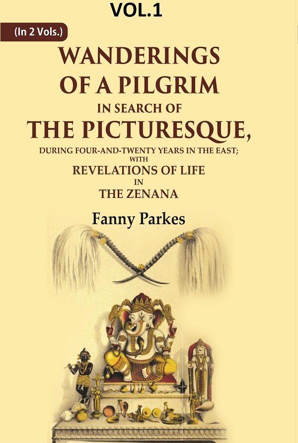 Wanderings of a Pilgrim, in Search of the Picturesque: During Four-and-twenty Years In The East; With Revelations of Life in the Zenana
