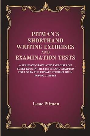Pitman'S Shorthand Writing Exercises And Examination Tests: A Series Of Graduated Exercises On Every Rule In The System and Adapted for use by the Private Student or in Public Classes