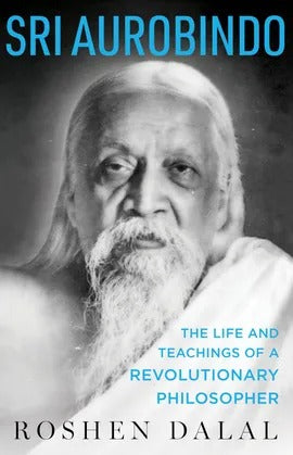 Sri Aurobindo: The Life and Teachings of a Revolutionary Philosopher