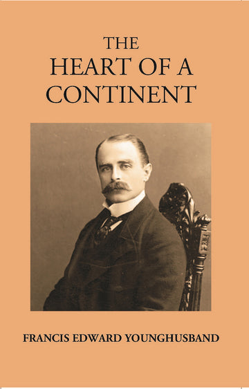 The Heart Of A Continent: A Narrative Of Travels In Manchuria, Across The Gobi Desert, Through The Himalayas, The Pamirs, And Hunza 1884-1894