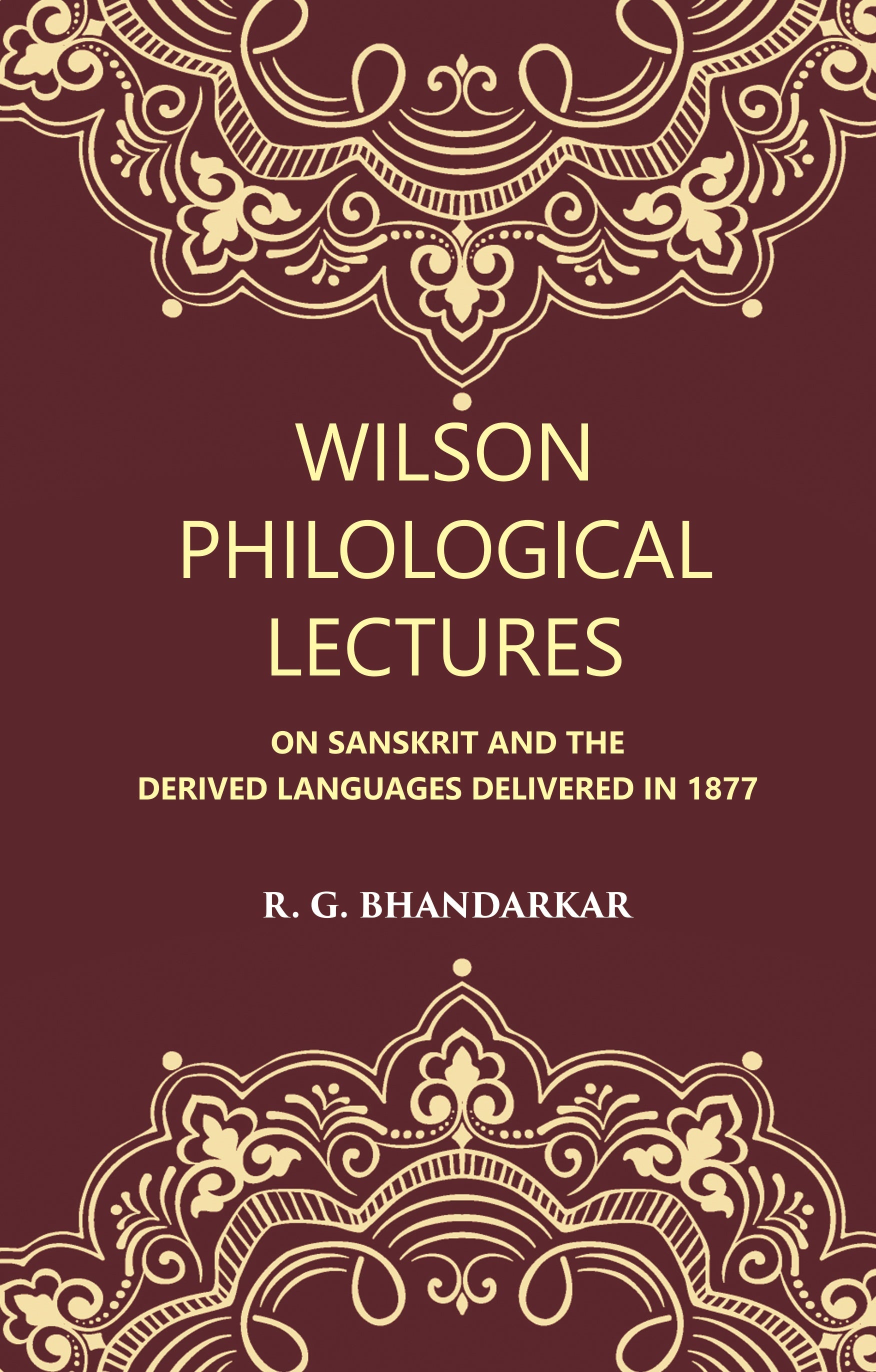 Wilson Philological Lectures: ON SANSKRIT AND THE DERIVED LANGUAGES DELIVERED IN 1877