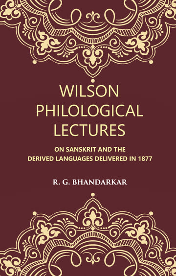 Wilson Philological Lectures: ON SANSKRIT AND THE DERIVED LANGUAGES DELIVERED IN 1877