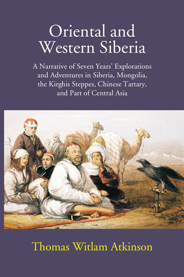 Oriental And Western Siberia: A Narrative Of Seven Years Explorations And Adventures In Siberia, Mongolia, The Kirghis Steppes, Chinese Tartary, And Part Of Central Asia