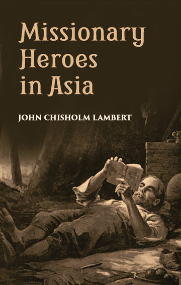 Missionary Heroes In Asia: True Stories Of The Intrepid Bravery And Stirring Adventures Of Missionaries With Uncivilized Man, Wild Beasts And The Forces Of Nature