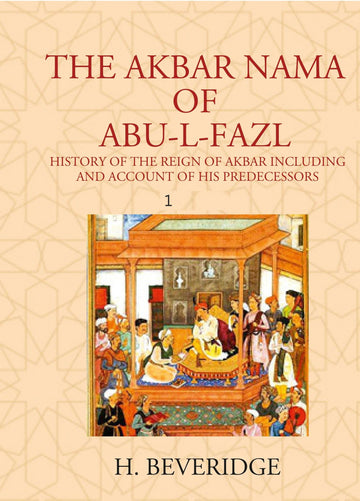 THE AKBAR NAMA OF ABU-L-FAZL: HISTORY OF THE REIGN OF AKBAR INCLUDING AND ACCOUNT OF HIS PREDECESSORS Volume 1st
