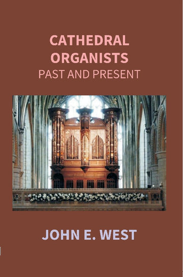 Cathedral Organists Past and Present: a Record of the Succession of Organists of the Cathedrals, Chapels Royal, and Principal Collegiate Churches of the United Kingdom, From About the Period of the Reformation Until the Present Day