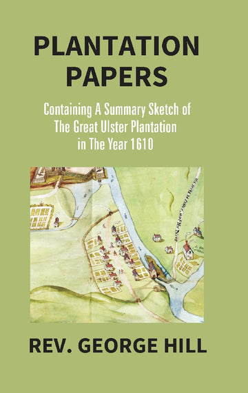 Plantation Papers: Containing a Summary Sketch of the Great Ulster Plantation in the Year 1610