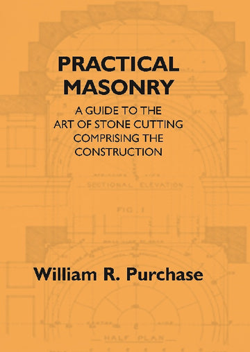 Practical Masonry: a Guide to the Art of Stone Cutting Comprising the Construction and Working of Stairs, Circular Work, Arches, Niches, Domes, Pendentives, Vaults, Tracery Windows, Etc. to Which Are Added Supplements Relating to Masonry Estimating and Qu