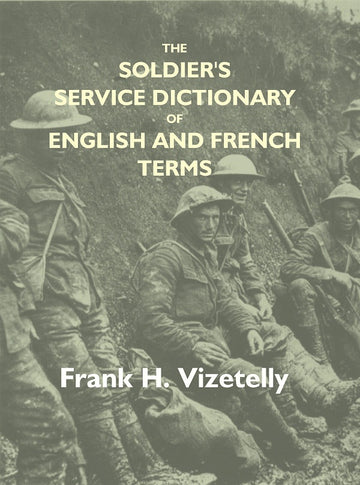 The Soldier's Service Dictionary of English and French Terms, Embracing 10,000 Military, Naval, Aeronautical, Aviation, and Conversational Words and Phrases Used By the Belgian, British, and French Armies, With Their French Equivalents Carefully Pronounce