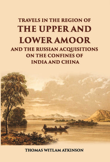 Travels In The Regions Of The Upper And Lower Amoor And The Russian Acquisitions On The Confines Of India And China