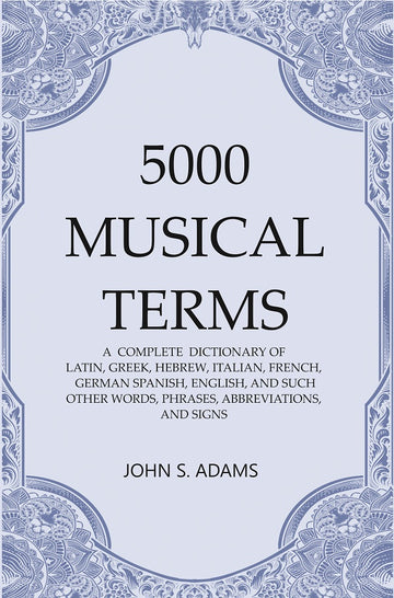 5000 Musical Terms : A Complete Dictionary of Latin, Greek, Hebrew, Italian, French, German Spanish, English, and Such Other Words, Phrases, Abbreviations,and Signs