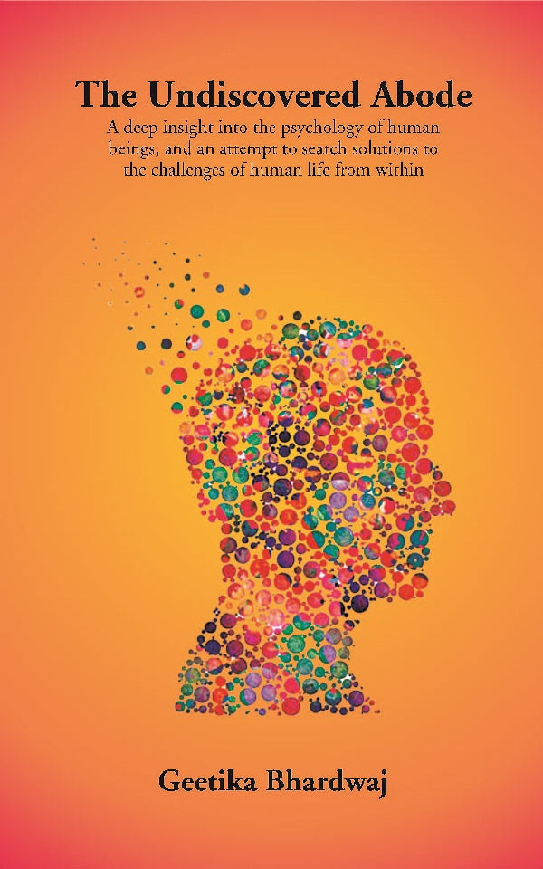 The Undiscovered Abode: A deep insight into the psychology of human beings, and an attempt to search solutions to the challenges of human life from within