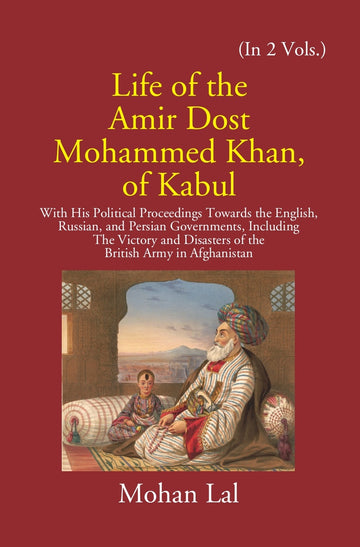 Life Of The Amir Dost Mohammed Khan Of Kabul: With His Political Proceedings Towards The English, Russian, And Persian Governments Including The Victory And Disasters Of The British Army in Afghanistan Volume Vol. 2nd