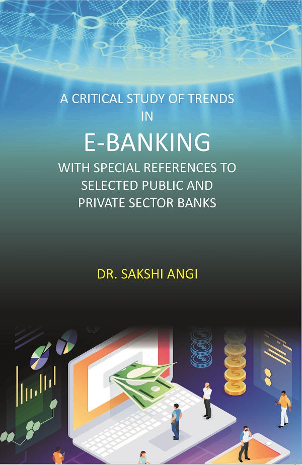 A Critical Study of Trends in E-Banking with Special References to Selected Public and Private Sector Banks