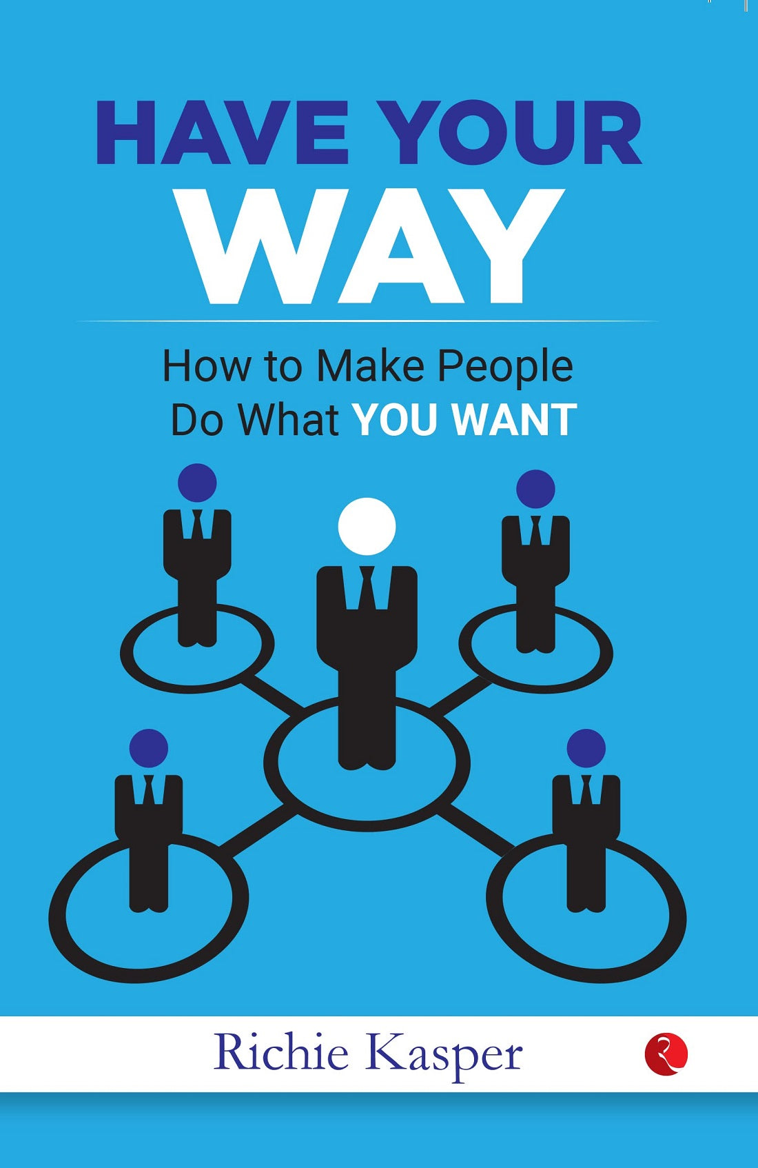 HAVE YOUR WAY HOW TO MAKE PEOPLE DO WHAT YOU WANT