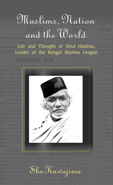 Muslims, Nation and the World: Life and Thought of Abul Hashim, Leader of the Bengal Muslim League