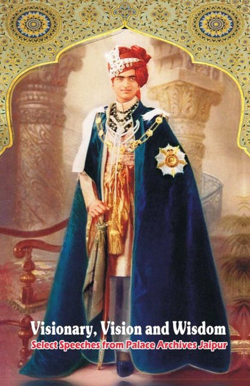 Visionary, Vision and Wisdom (Select Speeches from Palace Archives Jaipur)