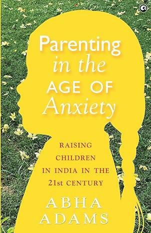 PARENTING IN THE AGE OF ANXIETY: Raising Children in India in the 21st Century