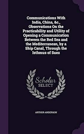 Communications with India, China, &c.; Observations on the Practicability and Utility of Opening a Communication Between the Red Sea and the Mediterranean : by a Ship Canal through the Isthmus of Suez. With an Outline Map of the Isthmus & Lower Egypt, Sho