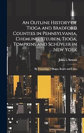 An Outline History of Tioga and Bradford Counties in Pennsylvania, Chemung, Steuben, Tioga, Tompkins and Schuyler in New York