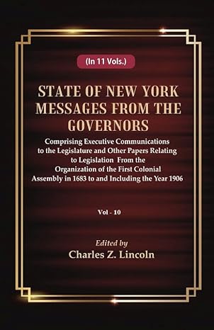 State of New York Messages from the Governors : Comprising Executive Communications to the Legislature and Other Papers Relating to Legislation From the Organization of the First Colonial Assembly in 1683 to and Including the Year 1906