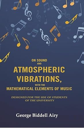 On Sound and Atmospheric Vibrations, With the Mathematical Elements of Music: Designed for the Use of Students of the University