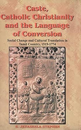 Caste, Catholic Christianity and the Language of Conversion: Social Changes and Cultural Translation in Tamil Country, 1519-1774