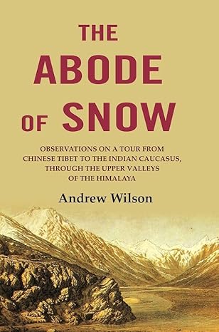 The Abode of Snow: Observations on a Tour from Chinese Tibet to the Indian Caucasus, Through the Upper Valleys of the Himalaya