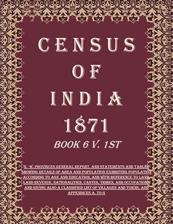 Census of India 1871: N. -W. Provinces General Report, And Statements And Tables Showing Details of Area And Population Exhibiting Population According To Age And Education, And With Reference To Land, Land Revenue, Nationalities, Castes, Tribes, And Occu