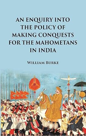 An Enquiry into the Policy of Making Conquests : For the Mahometans in India