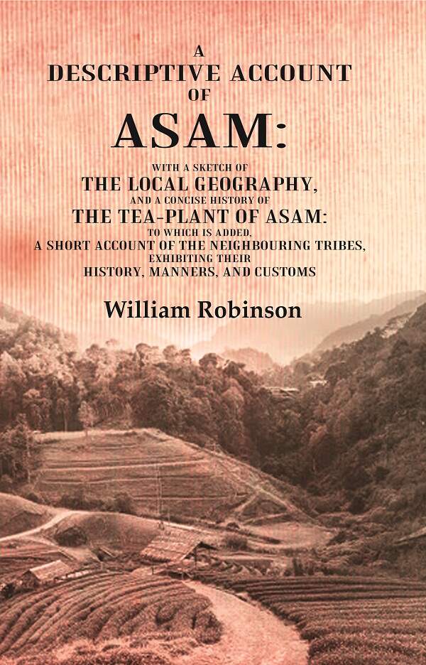 A Descriptive Account of Asam: With a Sketch of the Local Geography, and a Concise History of the Tea-Plant of Asam: to which is Added, A short account of the Neighbouring Tribes, Exhibiting their History, Manners, and Customs