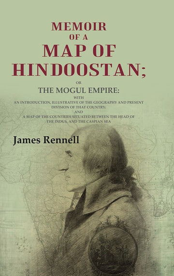 Memoir of a Map of Hindoostan: Or the Mogul Empire: With an Introduction, Illustrative of the Geography and Present Division of that Country: And a Map of the Countries Situated between the Head of the Indus and the Caspian Sea