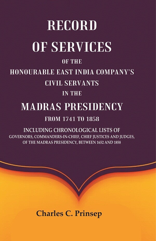 Record of Services of the Honourable East India Company's Civil Servants in the Madras Presidency from 1741 to 1858 Including Chronological Lists of Governors, Commanders-In-Chief, Chief Justices and Judges, of the Madras Presidency, Between 1652 and 1858