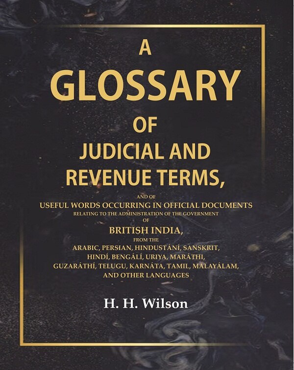 A Glossary of Judicial and Revenue Terms, And of useful words Occurring in Official Documents Relating to the Administration of the Government of British India, from the Arabic, Persian, Hindustání, Sanskrit, Hindí, Bengálí, Uriya, Maráthi, Guzaráthí, Tel