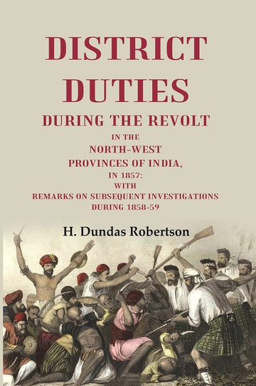 District Duties During the Revolt: In the North-West Provinces of India, in 1857: With Remarks on Subsequent Investigations During 1858-59