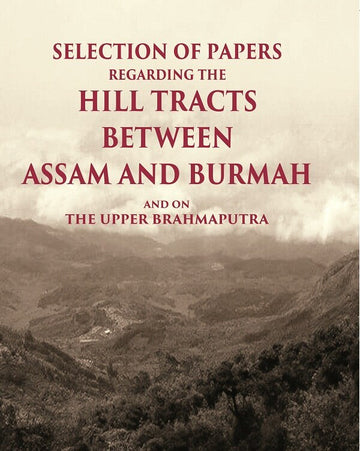 Selection of Papers Regarding the Hill Tracts between Assam and Burmah and on the Upper Brahmaputra