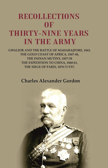 Recollections of Thirty-Nine Years in the Army: Gwalior and the Battle of Maharajpore, 1843, the Gold Coast of Africa, 1847-48, the Indian Mutiny, 1857-58 the Expedition to China, 1860-61, the Siege of Paris, 1870-71 Etc