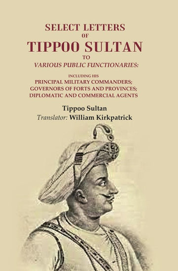 Select Letters of Tippoo Sultan to Various Public Functionaries: Including his Principal Military Commanders; Governors of Forts and Provinces; Diplomatic and Commercial Agents