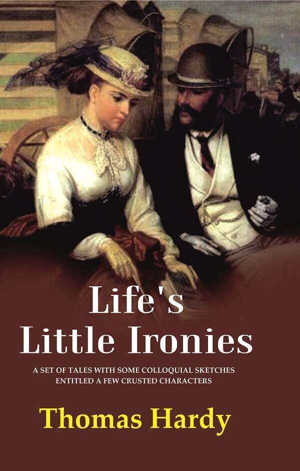 Life's Little Ironies A Set of Tales with Some Colloquial Sketches Entitled a Few Crusted Characters