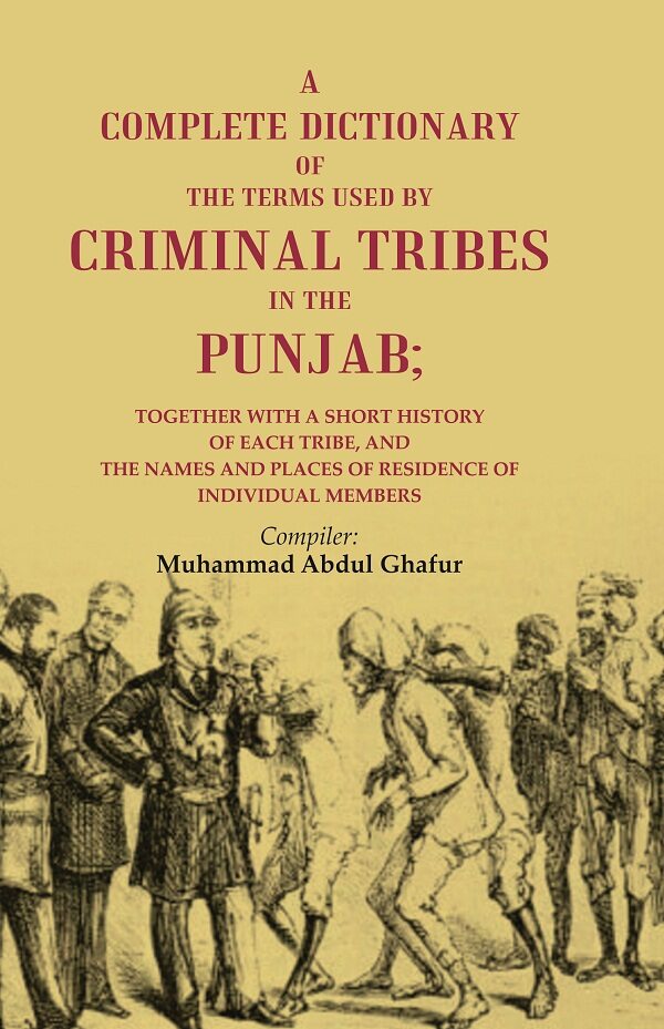 A Complete Dictionary of the Terms Used by Criminal Tribes in the Punjab; Together with a Short History of each Tribe, and the Names and Places of Residence of Individual Members