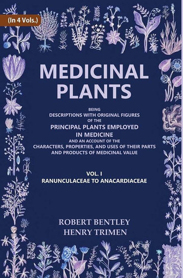 Medicinal Plants: Being Descriptions with Original Figures of the Principal Plants Employed in Medicine and an Account of the Characters, Properties, and Uses of their Parts and Products of Medicinal Value (Ranunculaceae to Anacardiaceae)